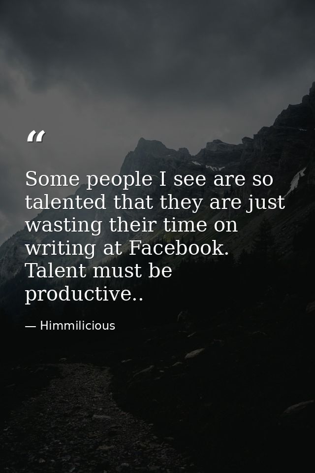 Some people I see are so talented that they are just wasting their time on writing at Facebook. Talent must be productiv — Himmilicious
