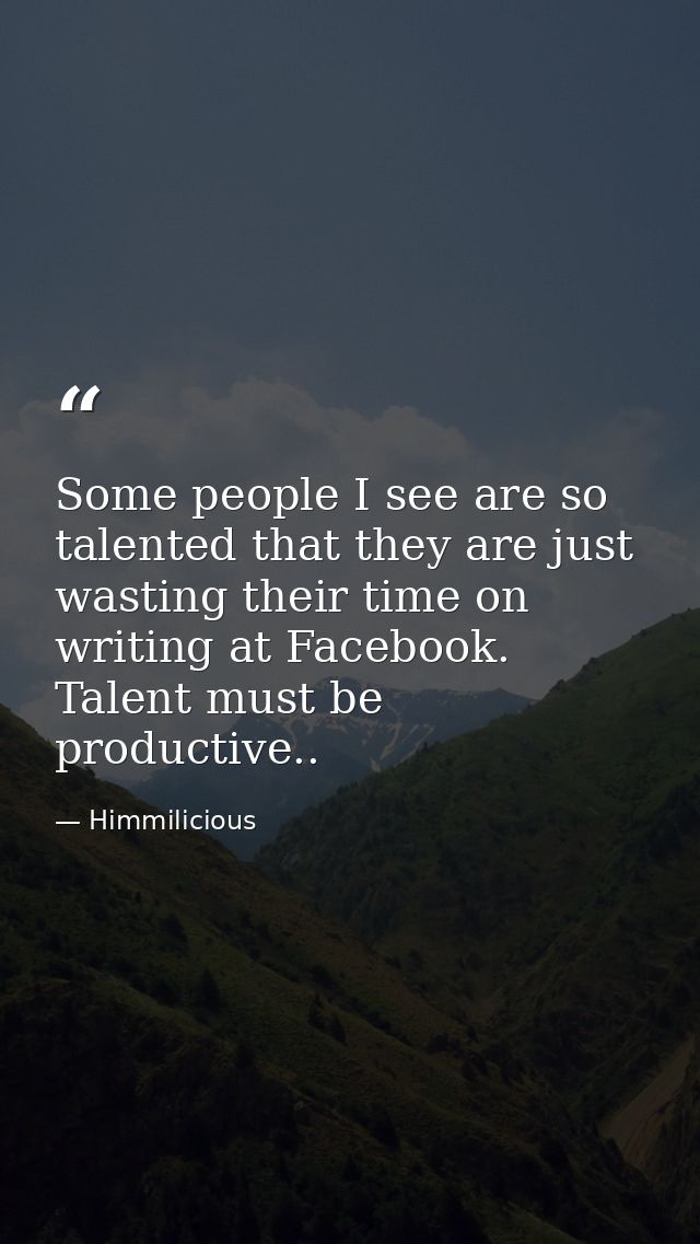 Some people I see are so talented that they are just wasting their time on writing at Facebook. Talent must be productiv — Himmilicious