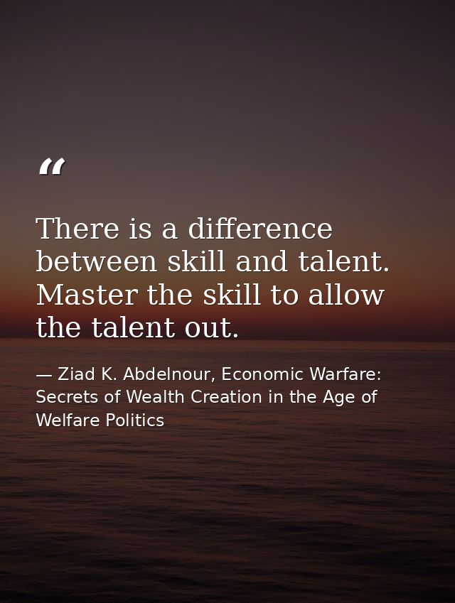 There is a difference between skill and talent. Master the skill to allow the talent out. — Ziad K. Abdelnour, Economic Warfare: Secrets of Wealth Creation in the Age of Welfare Politics