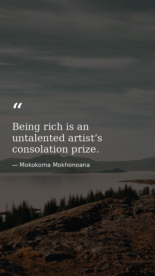 Being rich is an untalented artist’s consolation prize. — Mokokoma Mokhonoana