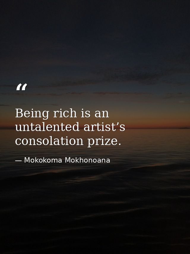 Being rich is an untalented artist’s consolation prize. — Mokokoma Mokhonoana