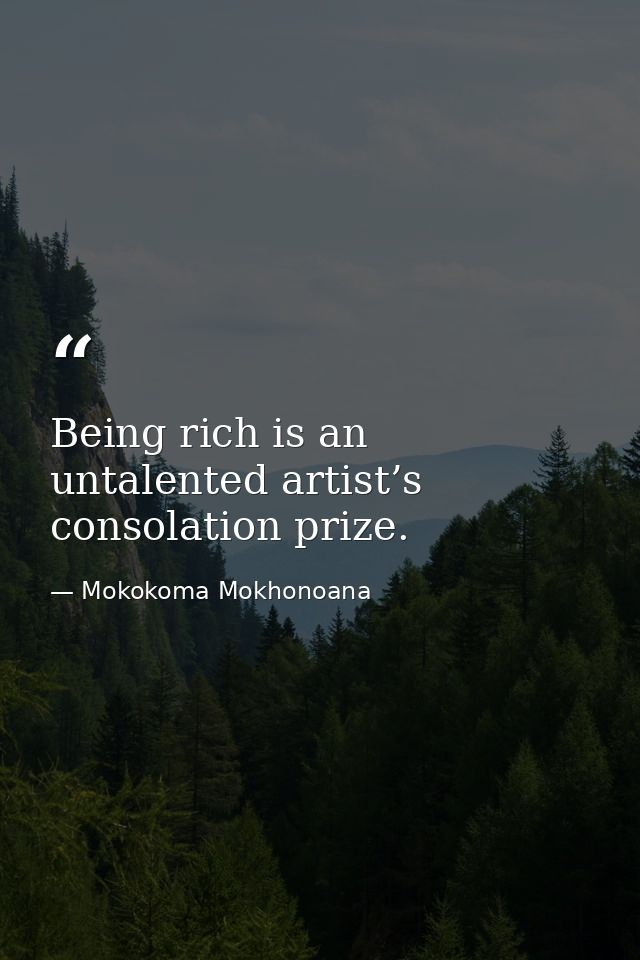 Being rich is an untalented artist’s consolation prize. — Mokokoma Mokhonoana