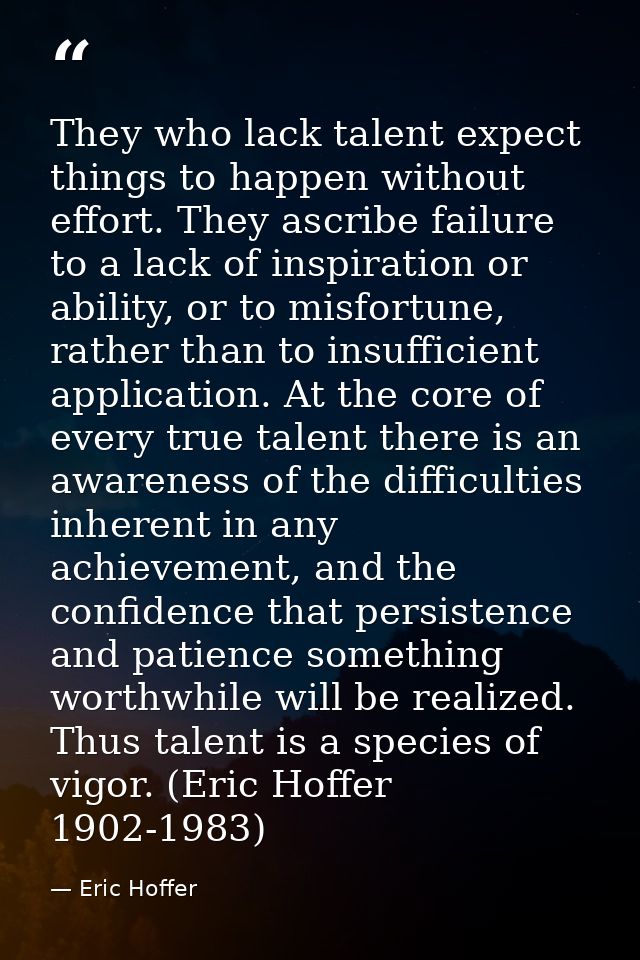 They who lack talent expect things to happen without effort. They ascribe failure to a lack of inspiration or ability, o — Eric Hoffer