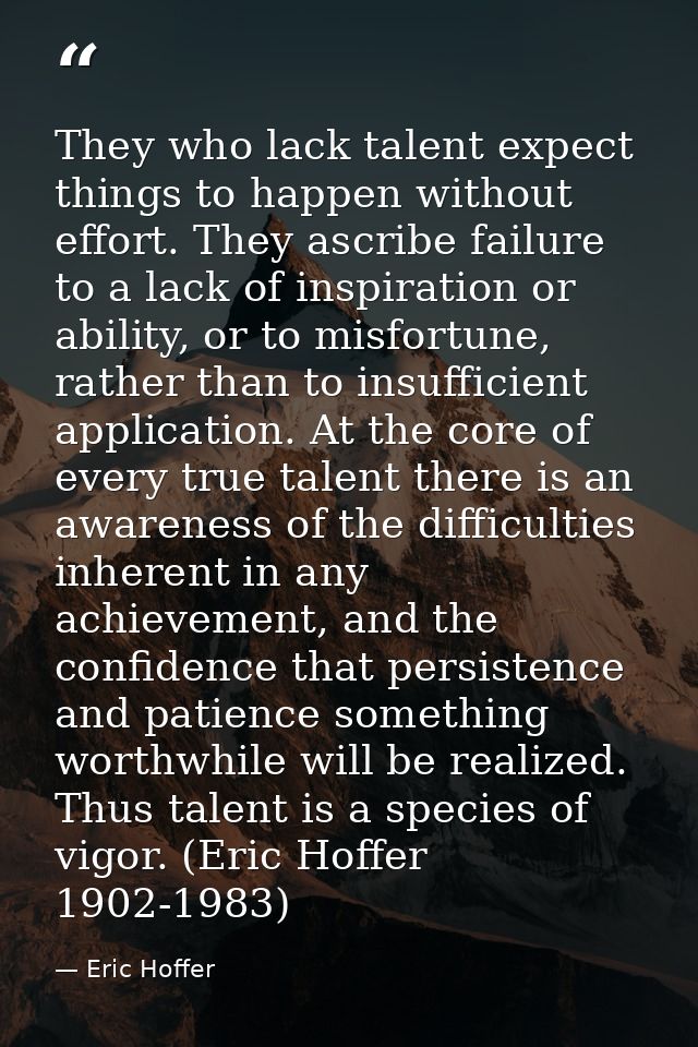 They who lack talent expect things to happen without effort. They ascribe failure to a lack of inspiration or ability, o — Eric Hoffer