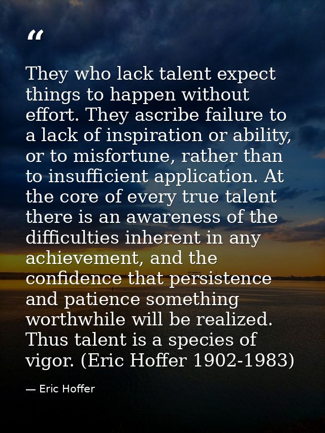 They who lack talent expect things to happen without effort. They ascribe failure to a lack of inspiration or ability, o — Eric Hoffer