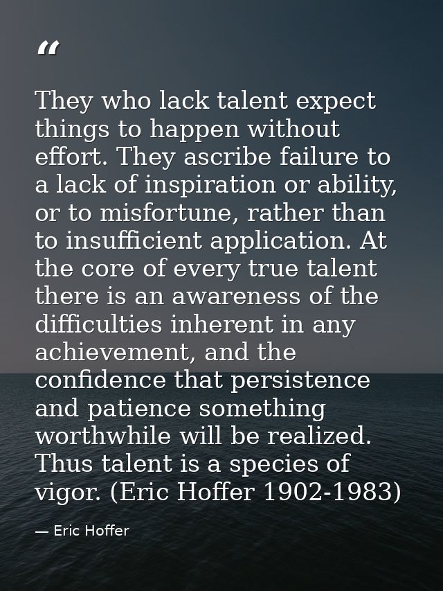 They who lack talent expect things to happen without effort. They ascribe failure to a lack of inspiration or ability, o — Eric Hoffer