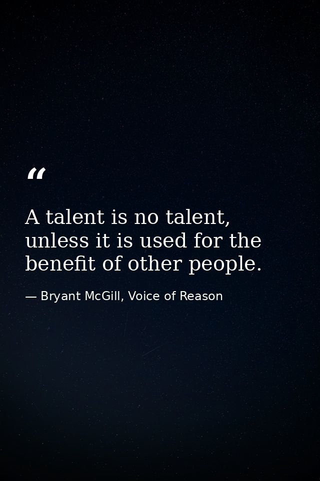 A talent is no talent, unless it is used for the benefit of other people. — Bryant McGill, Voice of Reason