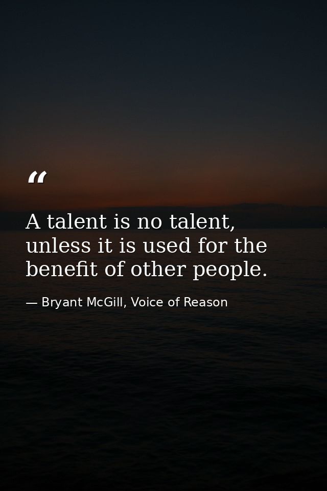 A talent is no talent, unless it is used for the benefit of other people. — Bryant McGill, Voice of Reason
