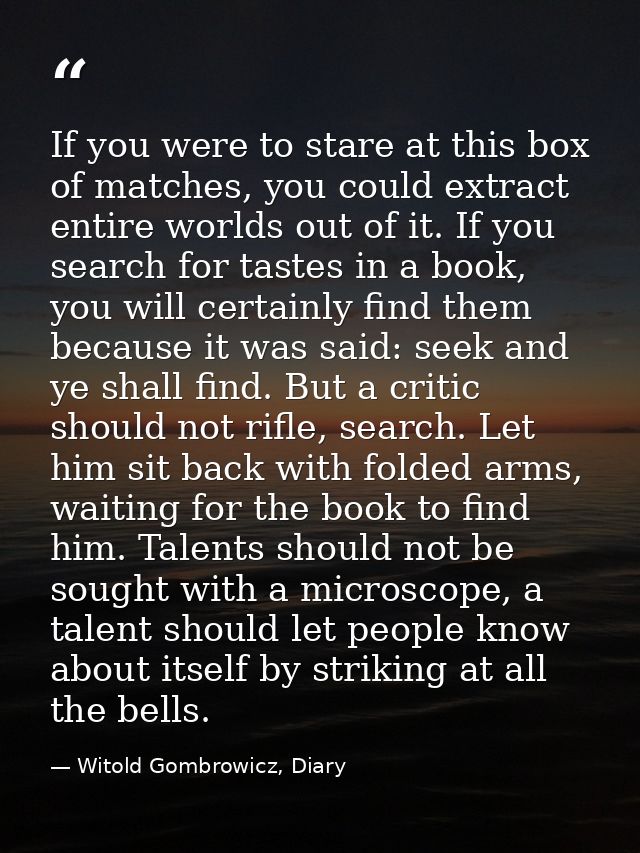 If you were to stare at this box of matches, you could extract entire worlds out of it. If you search for tastes in a bo — Witold Gombrowicz, Diary