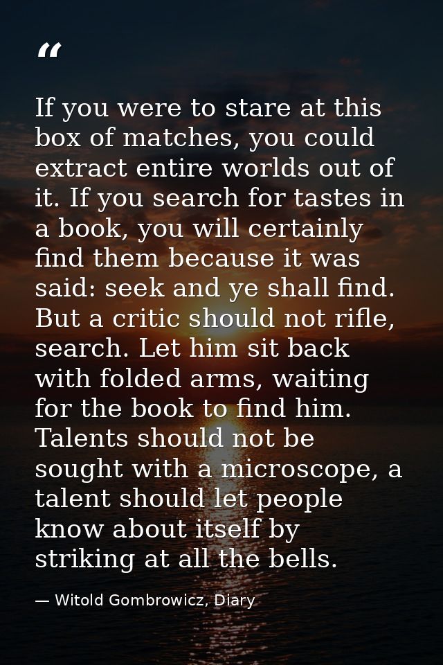 If you were to stare at this box of matches, you could extract entire worlds out of it. If you search for tastes in a bo — Witold Gombrowicz, Diary