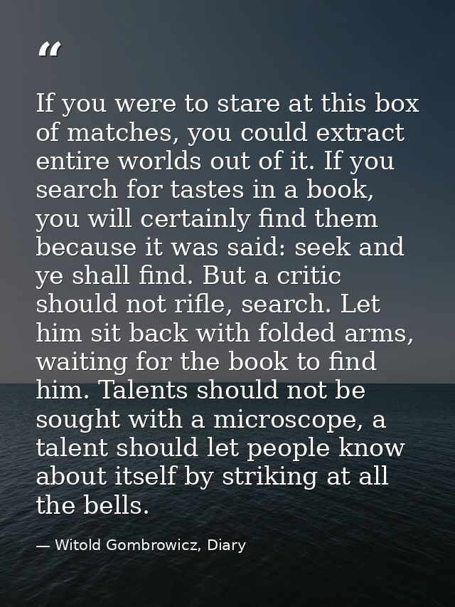 If you were to stare at this box of matches, you could extract entire worlds out of it. If you search for tastes in a bo — Witold Gombrowicz, Diary