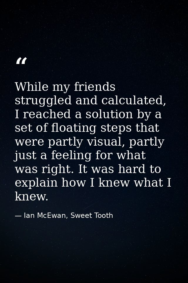 While my friends struggled and calculated, I reached a solution by a set of floating steps that were partly visual, part — Ian McEwan, Sweet Tooth