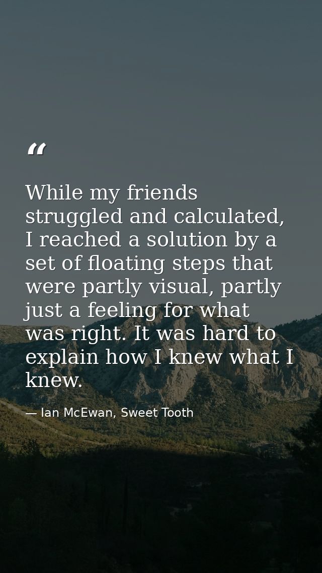 While my friends struggled and calculated, I reached a solution by a set of floating steps that were partly visual, part — Ian McEwan, Sweet Tooth