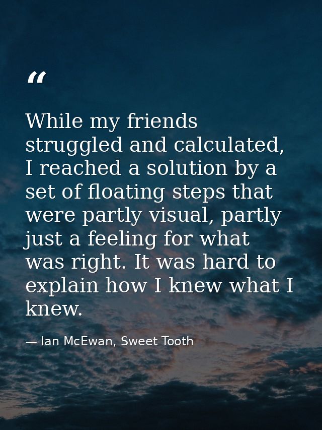 While my friends struggled and calculated, I reached a solution by a set of floating steps that were partly visual, part — Ian McEwan, Sweet Tooth