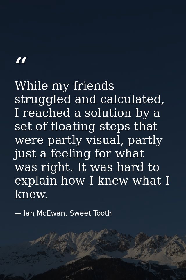 While my friends struggled and calculated, I reached a solution by a set of floating steps that were partly visual, part — Ian McEwan, Sweet Tooth