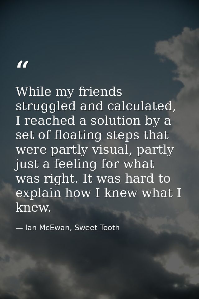While my friends struggled and calculated, I reached a solution by a set of floating steps that were partly visual, part — Ian McEwan, Sweet Tooth
