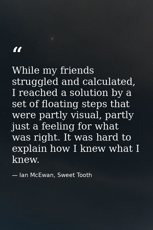 While my friends struggled and calculated, I reached a solution by a set of floating steps that were partly visual, part — Ian McEwan, Sweet Tooth