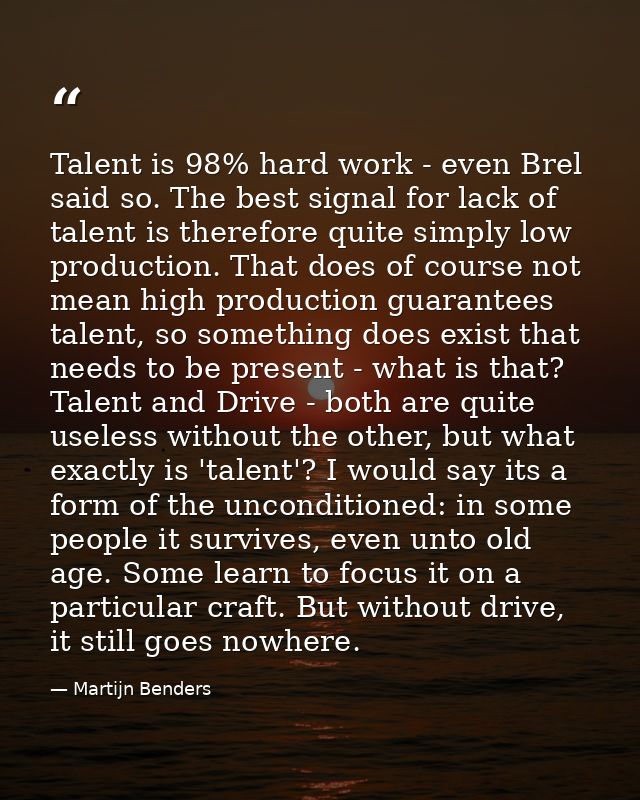 Talent is 98% hard work - even Brel said so. The best signal for lack of talent is therefore quite simply low production — Martijn Benders