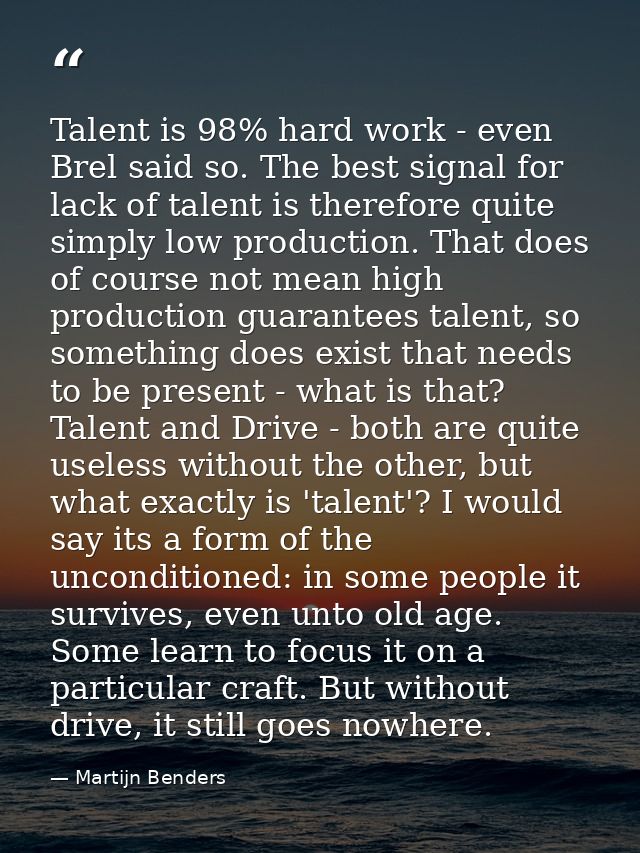 Talent is 98% hard work - even Brel said so. The best signal for lack of talent is therefore quite simply low production — Martijn Benders