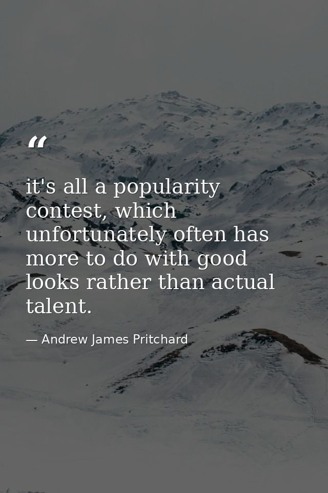 it's all a popularity contest, which unfortunately often has more to do with good looks rather than actual talent. — Andrew James Pritchard
