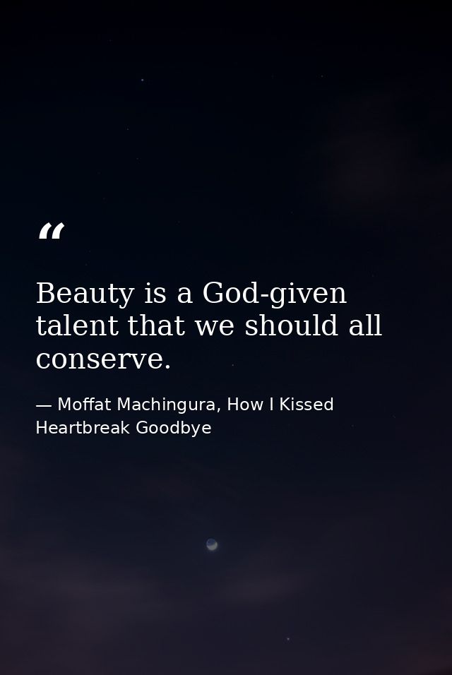 Beauty is a God-given talent that we should all conserve. — Moffat Machingura, How I Kissed Heartbreak Goodbye