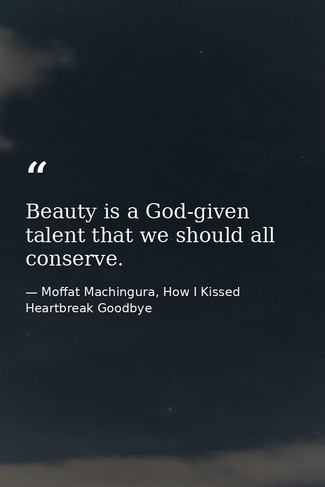 Beauty is a God-given talent that we should all conserve. — Moffat Machingura, How I Kissed Heartbreak Goodbye