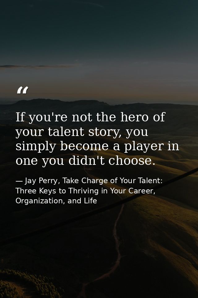 If you're not the hero of your talent story, you simply become a player in one you didn't choose. — Jay Perry, Take Charge of Your Talent: Three Keys to Thriving in Your Career, Organization, and Life