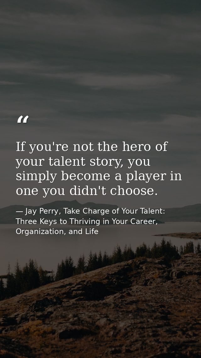 If you're not the hero of your talent story, you simply become a player in one you didn't choose. — Jay Perry, Take Charge of Your Talent: Three Keys to Thriving in Your Career, Organization, and Life