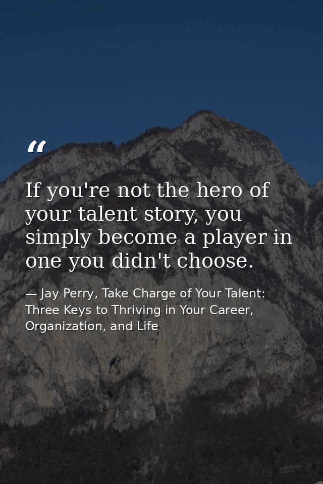 If you're not the hero of your talent story, you simply become a player in one you didn't choose. — Jay Perry, Take Charge of Your Talent: Three Keys to Thriving in Your Career, Organization, and Life
