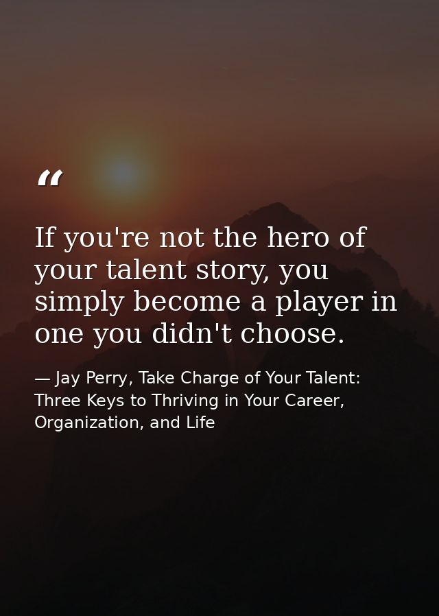If you're not the hero of your talent story, you simply become a player in one you didn't choose. — Jay Perry, Take Charge of Your Talent: Three Keys to Thriving in Your Career, Organization, and Life