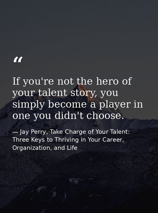 If you're not the hero of your talent story, you simply become a player in one you didn't choose. — Jay Perry, Take Charge of Your Talent: Three Keys to Thriving in Your Career, Organization, and Life
