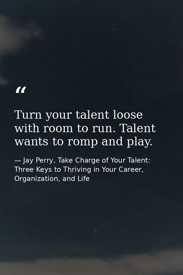 Turn your talent loose with room to run. Talent wants to romp and play. — Jay Perry, Take Charge of Your Talent: Three Keys to Thriving in Your Career, Organization, and Life