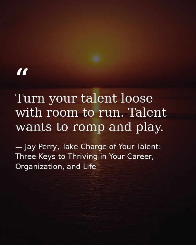 Turn your talent loose with room to run. Talent wants to romp and play. — Jay Perry, Take Charge of Your Talent: Three Keys to Thriving in Your Career, Organization, and Life