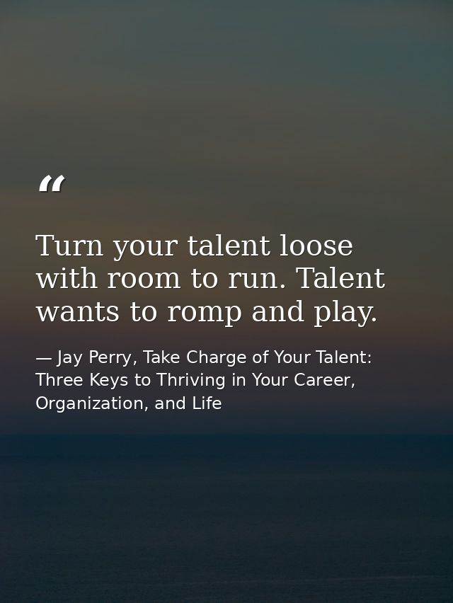 Turn your talent loose with room to run. Talent wants to romp and play. — Jay Perry, Take Charge of Your Talent: Three Keys to Thriving in Your Career, Organization, and Life
