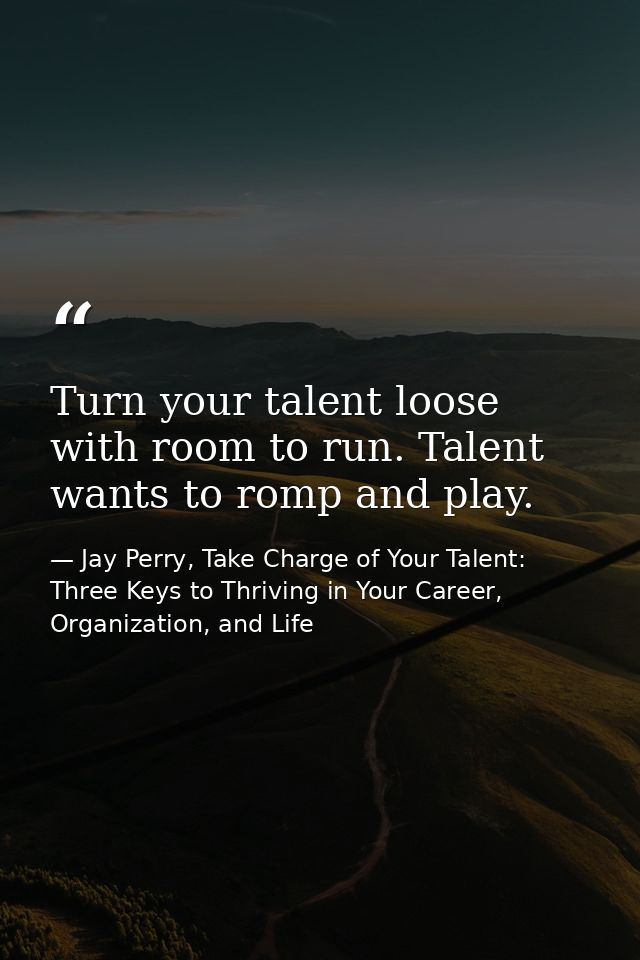Turn your talent loose with room to run. Talent wants to romp and play. — Jay Perry, Take Charge of Your Talent: Three Keys to Thriving in Your Career, Organization, and Life