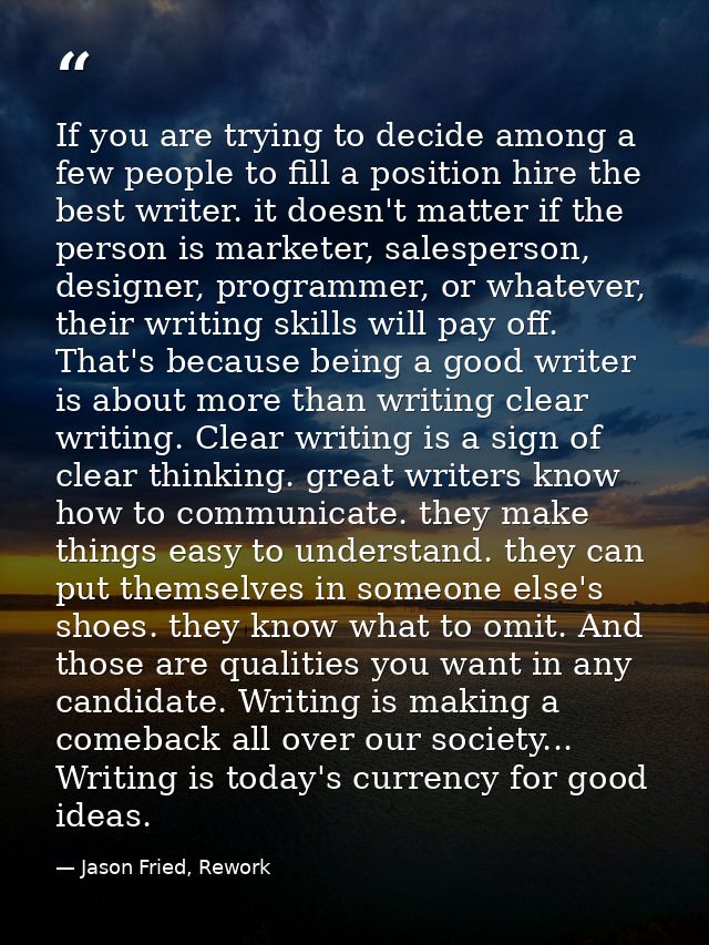 If you are trying to decide among a few people to fill a position hire the best writer. it doesn't matter if the person  — Jason Fried, Rework