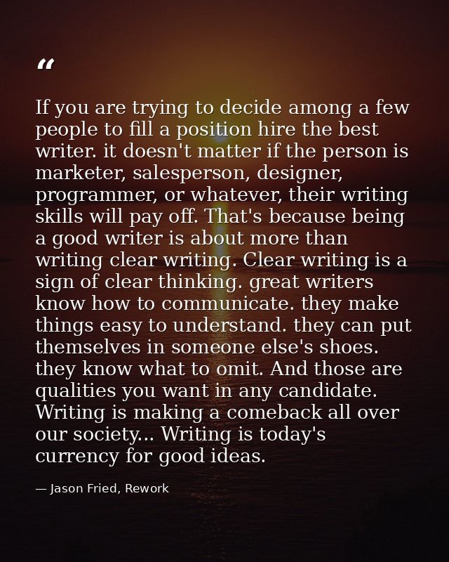 If you are trying to decide among a few people to fill a position hire the best writer. it doesn't matter if the person  — Jason Fried, Rework