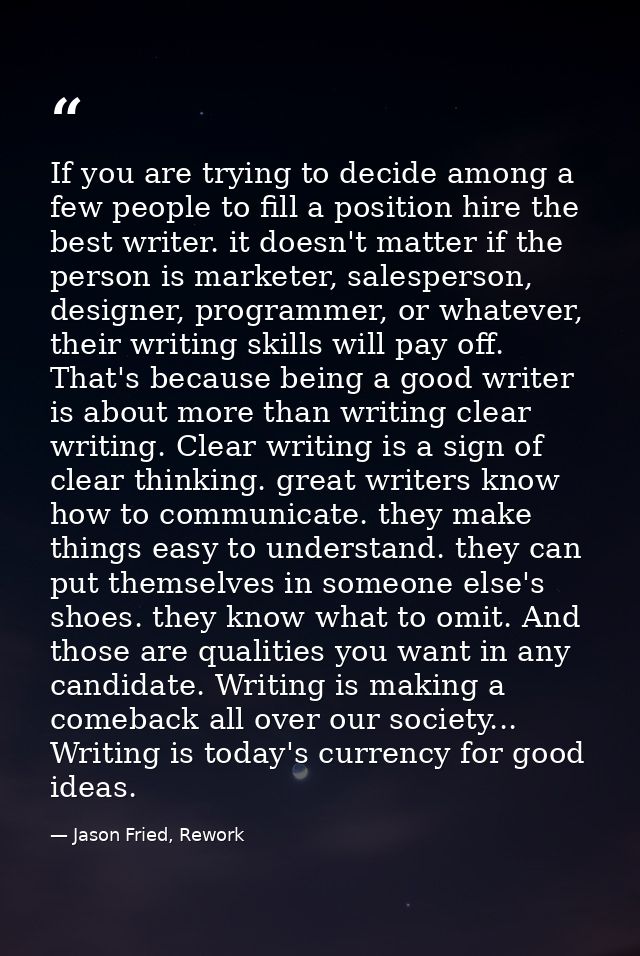 If you are trying to decide among a few people to fill a position hire the best writer. it doesn't matter if the person  — Jason Fried, Rework