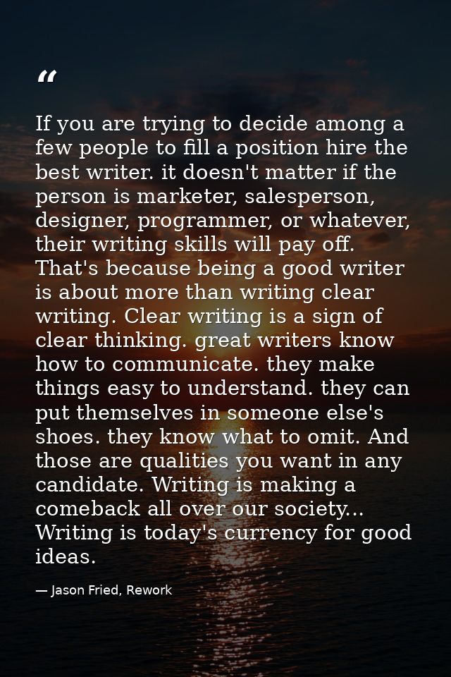 If you are trying to decide among a few people to fill a position hire the best writer. it doesn't matter if the person  — Jason Fried, Rework