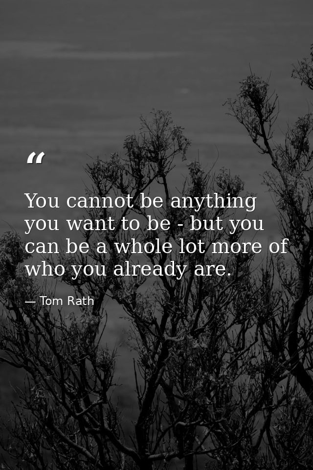 You cannot be anything you want to be - but you can be a whole lot more of who you already are. — Tom Rath