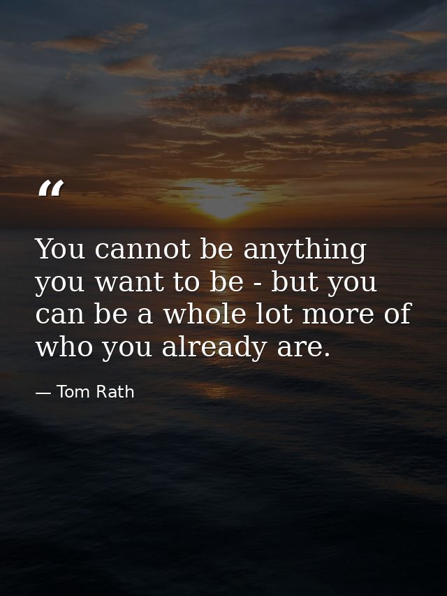 You cannot be anything you want to be - but you can be a whole lot more of who you already are. — Tom Rath