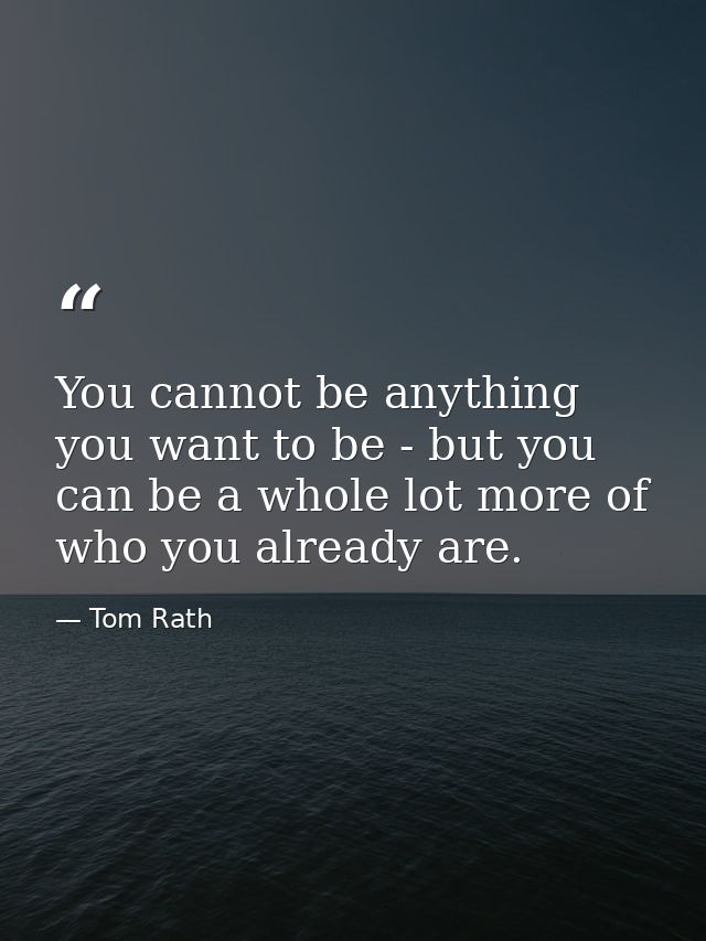 You cannot be anything you want to be - but you can be a whole lot more of who you already are. — Tom Rath