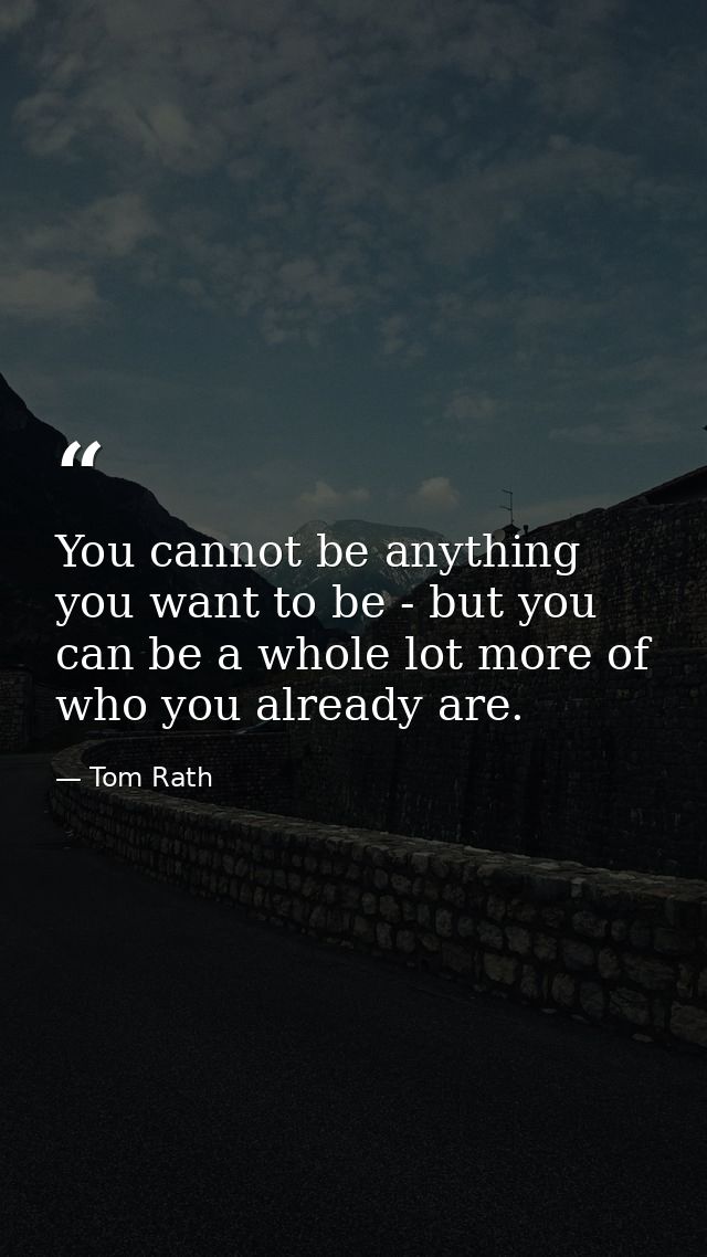 You cannot be anything you want to be - but you can be a whole lot more of who you already are. — Tom Rath