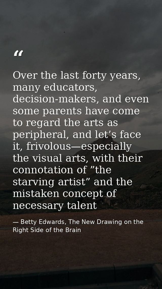 Over the last forty years, many educators, decision-makers, and even some parents have come to regard the arts as periph — Betty Edwards, The New Drawing on the Right Side of the Brain