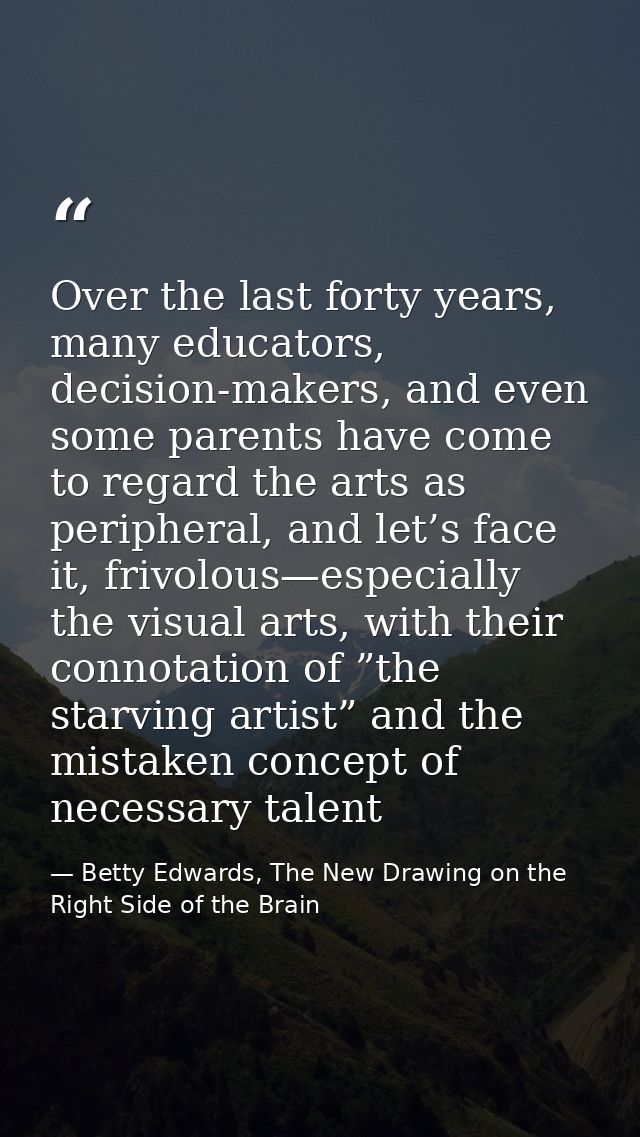 Over the last forty years, many educators, decision-makers, and even some parents have come to regard the arts as periph — Betty Edwards, The New Drawing on the Right Side of the Brain