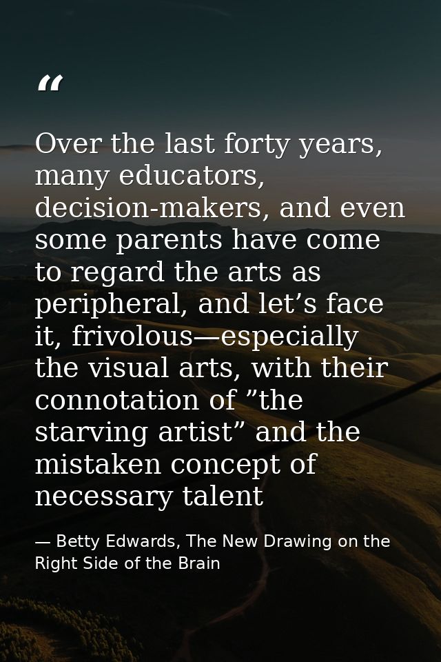 Over the last forty years, many educators, decision-makers, and even some parents have come to regard the arts as periph — Betty Edwards, The New Drawing on the Right Side of the Brain