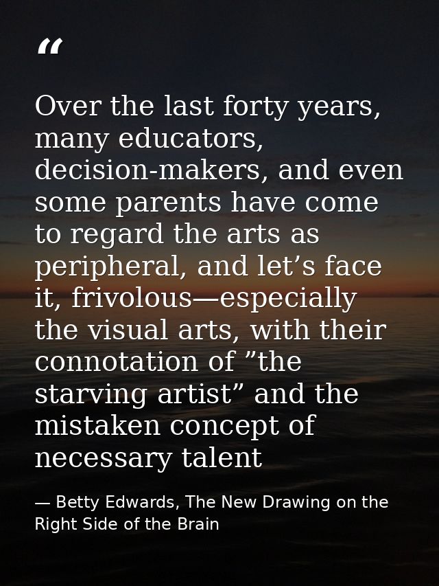 Over the last forty years, many educators, decision-makers, and even some parents have come to regard the arts as periph — Betty Edwards, The New Drawing on the Right Side of the Brain