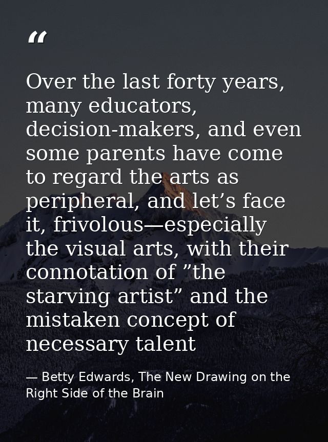 Over the last forty years, many educators, decision-makers, and even some parents have come to regard the arts as periph — Betty Edwards, The New Drawing on the Right Side of the Brain