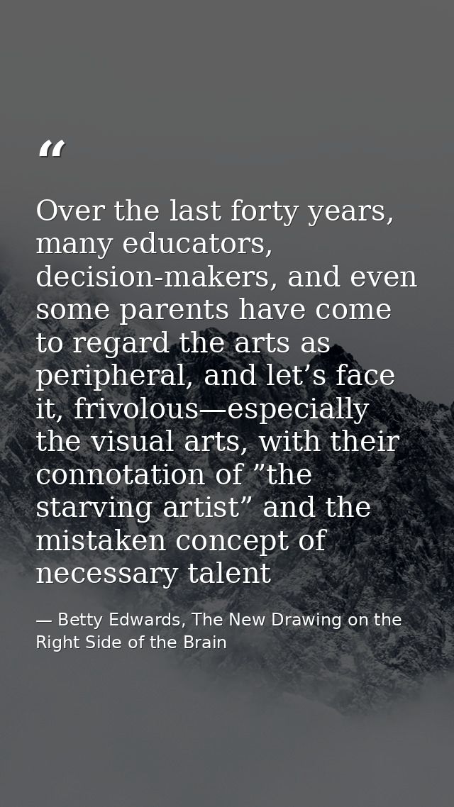 Over the last forty years, many educators, decision-makers, and even some parents have come to regard the arts as periph — Betty Edwards, The New Drawing on the Right Side of the Brain