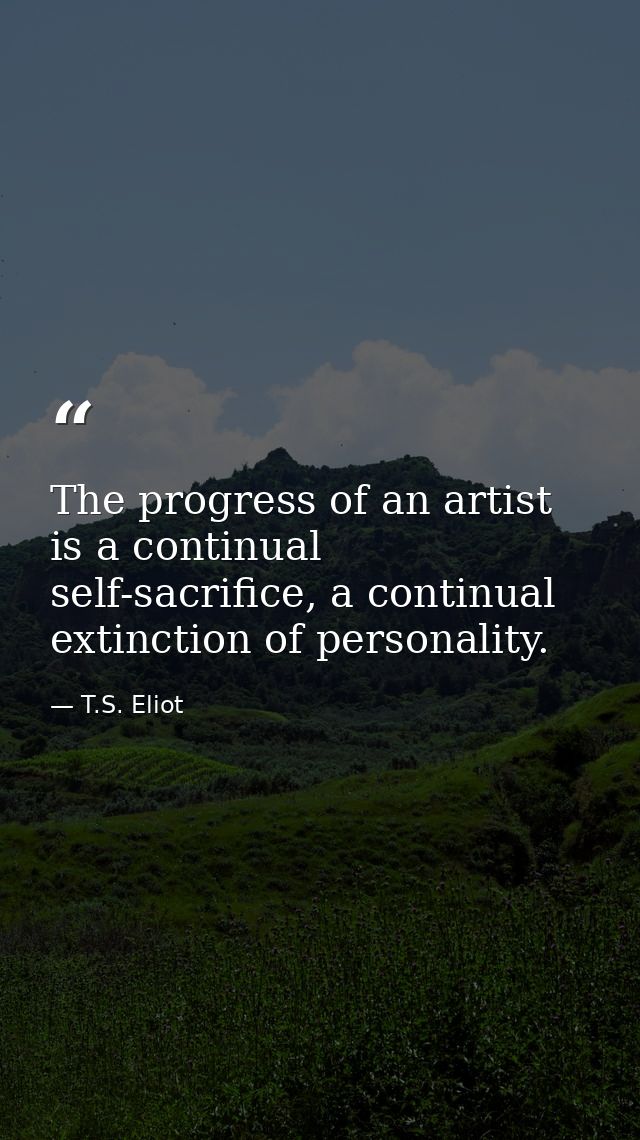 The progress of an artist is a continual self-sacrifice, a continual extinction of personality. — T.S. Eliot